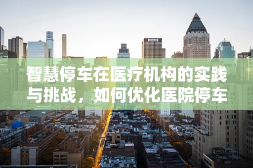 智慧停车在医疗机构的实践与挑战，如何优化医院停车体验？