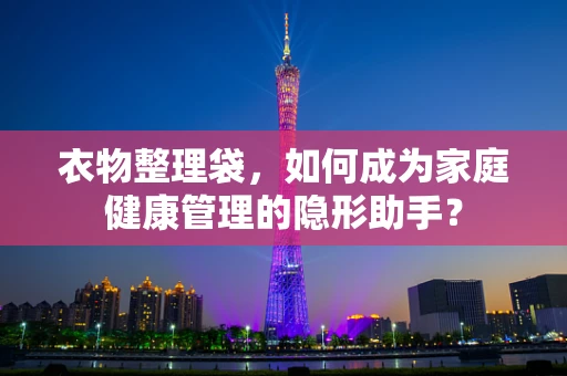 衣物整理袋，如何成为家庭健康管理的隐形助手？