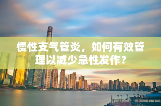 慢性支气管炎，如何有效管理以减少急性发作？