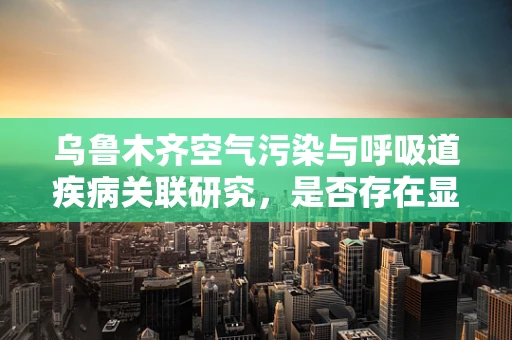 乌鲁木齐空气污染与呼吸道疾病关联研究，是否存在显著影响？