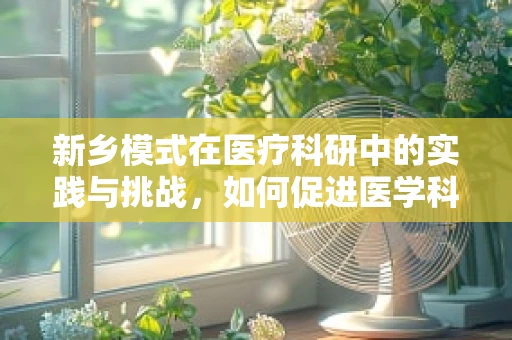 新乡模式在医疗科研中的实践与挑战，如何促进医学科研的本土化创新？