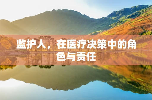 监护人，在医疗决策中的角色与责任