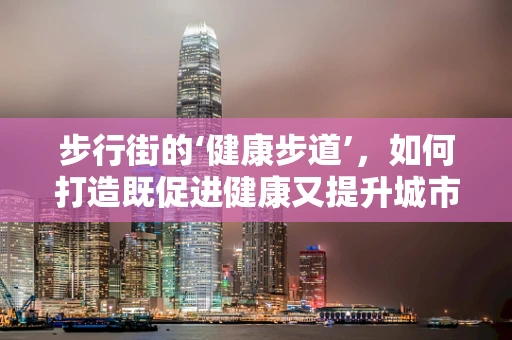 步行街的‘健康步道’，如何打造既促进健康又提升城市活力的公共空间？