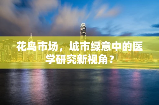 花鸟市场，城市绿意中的医学研究新视角？