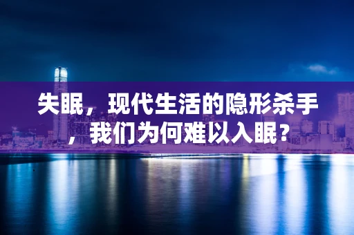 失眠，现代生活的隐形杀手，我们为何难以入眠？