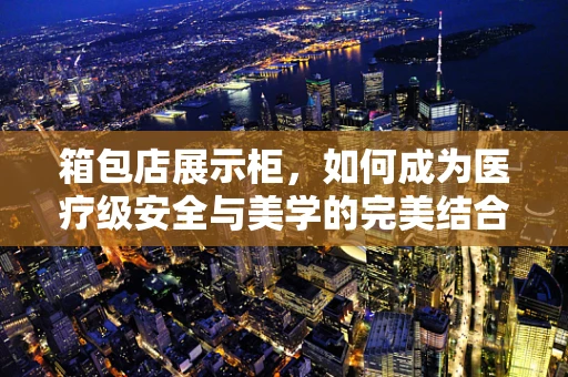 箱包店展示柜，如何成为医疗级安全与美学的完美结合？
