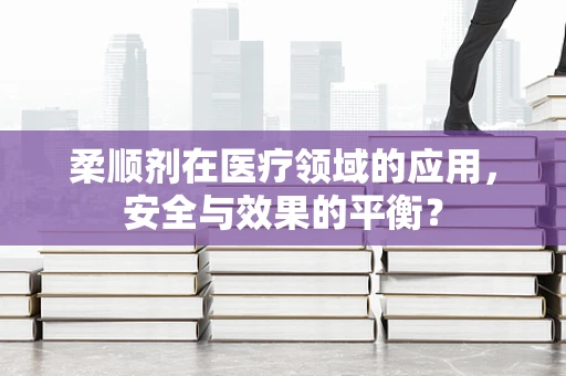 柔顺剂在医疗领域的应用，安全与效果的平衡？