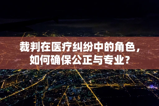 裁判在医疗纠纷中的角色，如何确保公正与专业？
