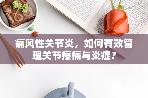 痛风性关节炎，如何有效管理关节疼痛与炎症？