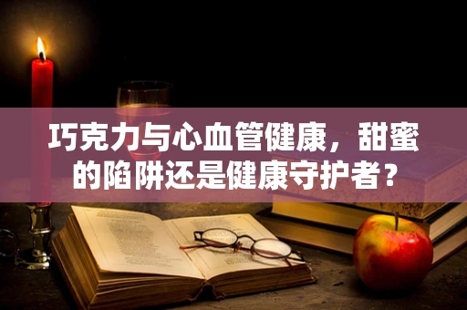 巧克力与心血管健康，甜蜜的陷阱还是健康守护者？
