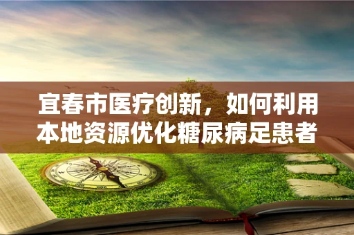 宜春市医疗创新，如何利用本地资源优化糖尿病足患者治疗路径？