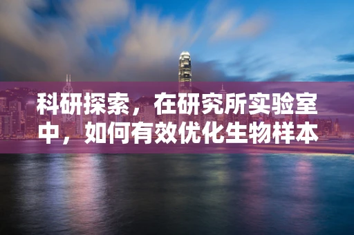 科研探索，在研究所实验室中，如何有效优化生物样本的储存条件？