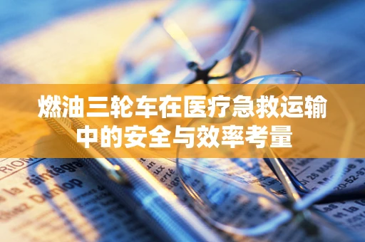 燃油三轮车在医疗急救运输中的安全与效率考量
