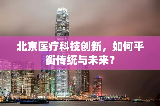 北京医疗科技创新，如何平衡传统与未来？