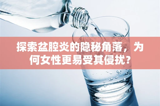 探索盆腔炎的隐秘角落，为何女性更易受其侵扰？