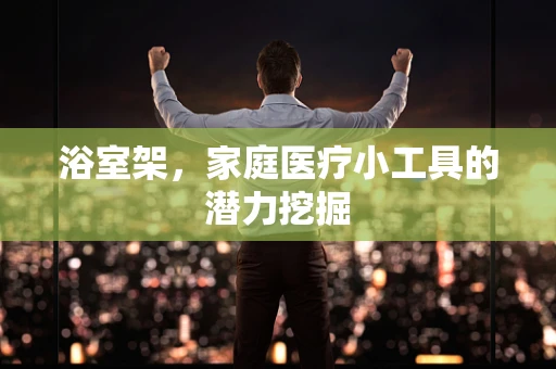 浴室架，家庭医疗小工具的潜力挖掘
