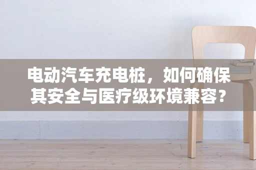 电动汽车充电桩，如何确保其安全与医疗级环境兼容？