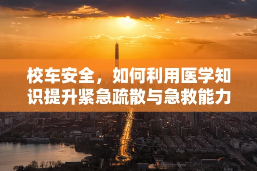 校车安全，如何利用医学知识提升紧急疏散与急救能力？