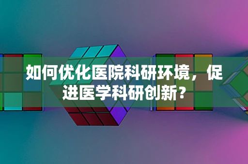 如何优化医院科研环境，促进医学科研创新？