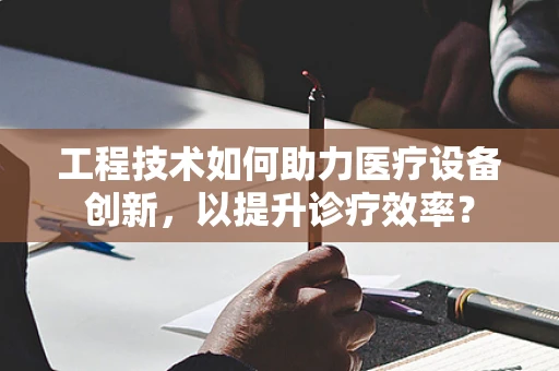 工程技术如何助力医疗设备创新，以提升诊疗效率？