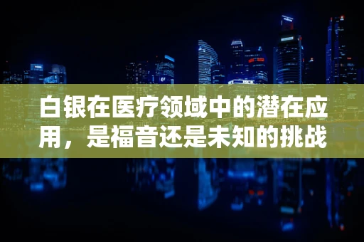 白银在医疗领域中的潜在应用，是福音还是未知的挑战？
