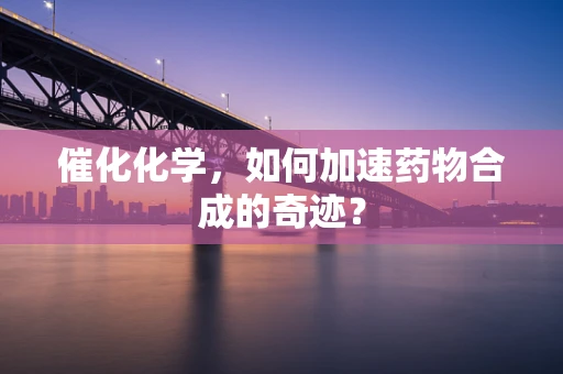 催化化学，如何加速药物合成的奇迹？