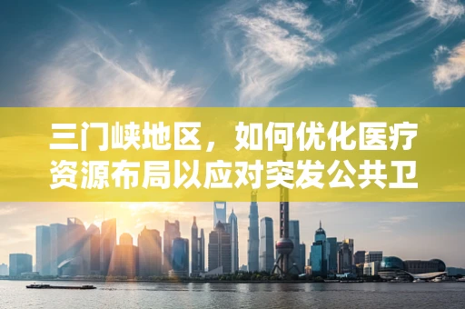 三门峡地区，如何优化医疗资源布局以应对突发公共卫生事件？