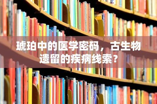 琥珀中的医学密码，古生物遗留的疾病线索？