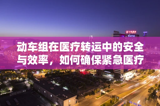 动车组在医疗转运中的安全与效率，如何确保紧急医疗情况下的高效运行？
