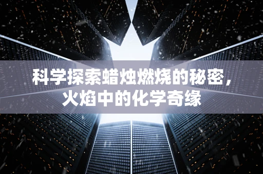 科学探索蜡烛燃烧的秘密，火焰中的化学奇缘