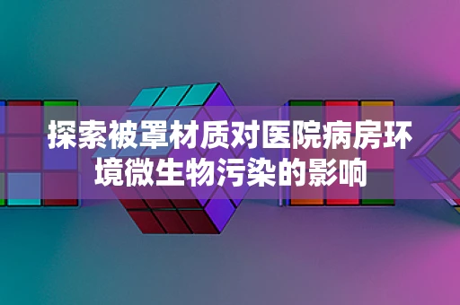 探索被罩材质对医院病房环境微生物污染的影响