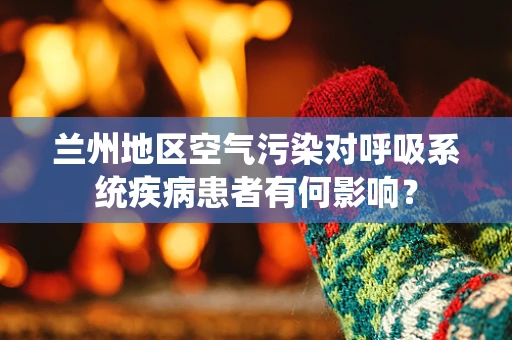 兰州地区空气污染对呼吸系统疾病患者有何影响？