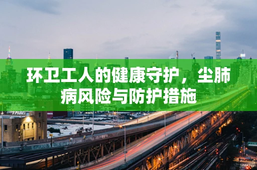 环卫工人的健康守护，尘肺病风险与防护措施