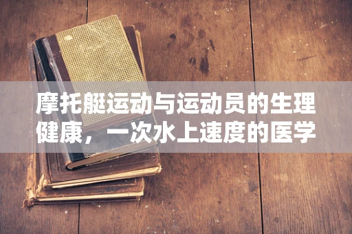摩托艇运动与运动员的生理健康，一次水上速度的医学探索