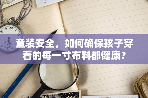 童装安全，如何确保孩子穿着的每一寸布料都健康？