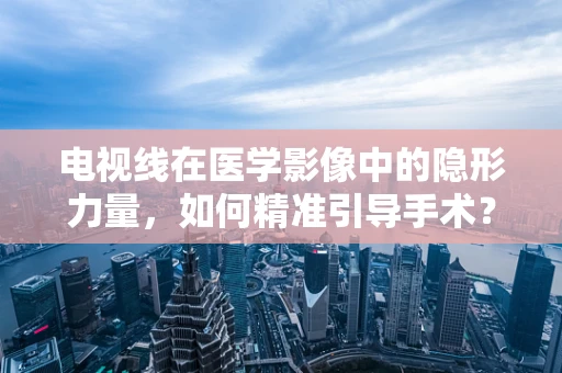 电视线在医学影像中的隐形力量，如何精准引导手术？