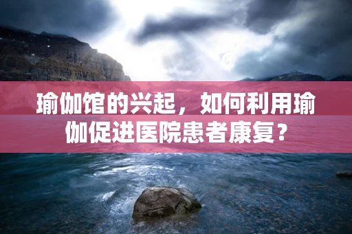 瑜伽馆的兴起，如何利用瑜伽促进医院患者康复？