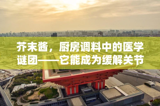 芥末酱，厨房调料中的医学谜团——它能成为缓解关节疼痛的天然良方吗？