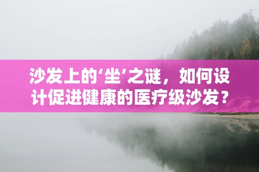 沙发上的‘坐’之谜，如何设计促进健康的医疗级沙发？