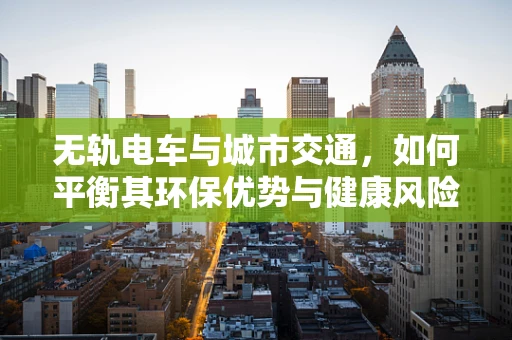 无轨电车与城市交通，如何平衡其环保优势与健康风险？