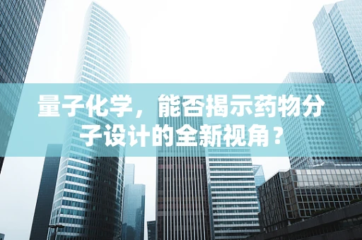 量子化学，能否揭示药物分子设计的全新视角？
