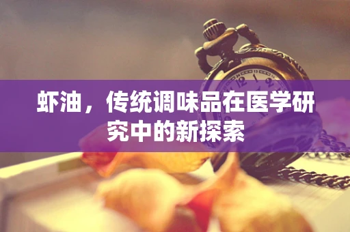 虾油，传统调味品在医学研究中的新探索