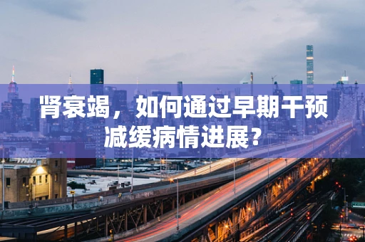 肾衰竭，如何通过早期干预减缓病情进展？