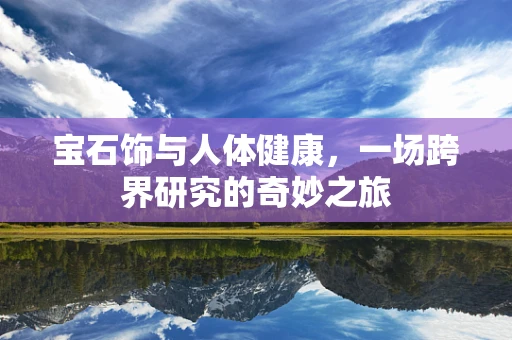 宝石饰与人体健康，一场跨界研究的奇妙之旅