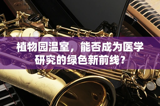 植物园温室，能否成为医学研究的绿色新前线？