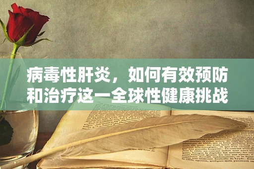 病毒性肝炎，如何有效预防和治疗这一全球性健康挑战？