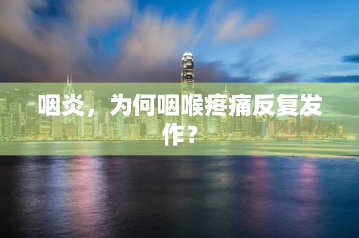 咽炎，为何咽喉疼痛反复发作？