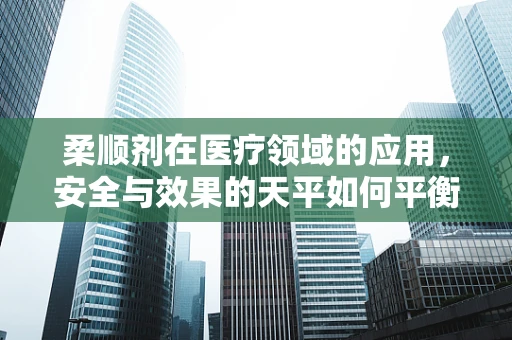 柔顺剂在医疗领域的应用，安全与效果的天平如何平衡？