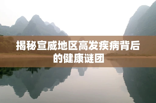 揭秘宣威地区高发疾病背后的健康谜团