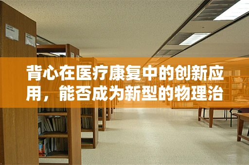 背心在医疗康复中的创新应用，能否成为新型的物理治疗装备？